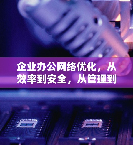 企业办公网络优化，从效率到安全，从管理到协作