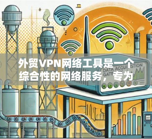 外贸VPN网络工具是一个综合性的网络服务，专为在国际贸易中提供VPN服务而设计的工具。它在保护企业数据安全、提升业务效率和维护国际法律合规性方面扮演着重要角色。以下是对这些工具的详细分析