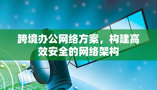 跨境办公网络方案，构建高效安全的网络架构