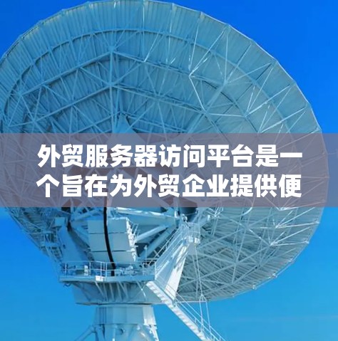 外贸服务器访问平台是一个旨在为外贸企业提供便捷、安全的访问渠道，支持用户上传商品信息、支付订单金额、查看订单详情等操作。以下是该平台的详细分析