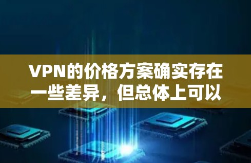 VPN的价格方案确实存在一些差异，但总体上可以分为几个主要类型，每种类型都有其特点和适合的用户群体。以下是一些常见的VPN价格方案，供您参考