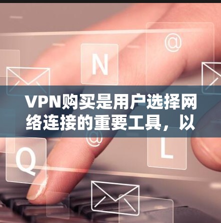 VPN购买是用户选择网络连接的重要工具，以下是几种常见的VPN平台及其特点，帮助您选择合适的平台