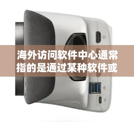 海外访问软件中心通常指的是通过某种软件或系统管理国际访问请求和访问流程的中心。以下是一些可能相关的信息和功能