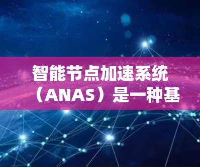 智能节点加速系统（ANAS）是一种基于云计算的智能节点加速服务器，旨在通过自动调整节点数量、自适应负载平衡和智能调度等技术，提升处理能力和效率。以下是对该系统的基本了解和相关问题的详细分析