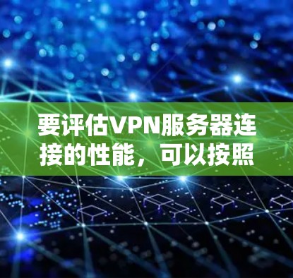 要评估VPN服务器连接的性能，可以按照以下步骤进行评估