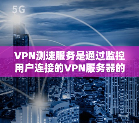 VPN测速服务是通过监控用户连接的VPN服务器的流量，确保其安全的一种设置。以下是关于VPN测速服务的详细解释
