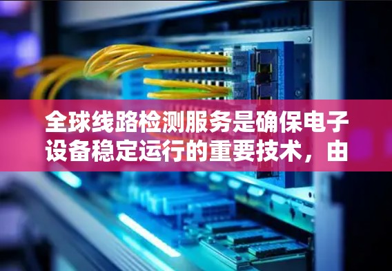 全球线路检测服务是确保电子设备稳定运行的重要技术，由多个国家和地区的企业提供。以下是对该领域的详细介绍