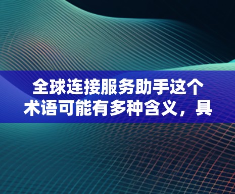 全球连接服务助手这个术语可能有多种含义，具体取决于上下文。以下是一些可能的解释和解决方案