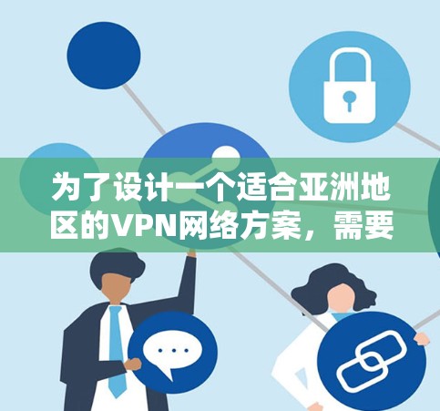 为了设计一个适合亚洲地区的VPN网络方案，需要综合考虑多个关键因素，确保网络的安全、可靠和用户的安全。以下是一个分步骤的设计建议