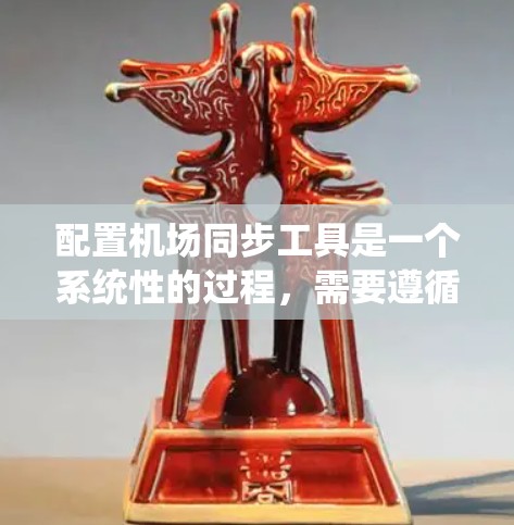 配置机场同步工具是一个系统性的过程，需要遵循以下步骤以确保机场数据的准确性和高效管理