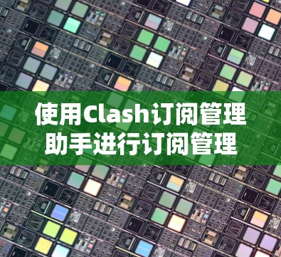 使用Clash订阅管理助手进行订阅管理和用户管理，需要以下步骤