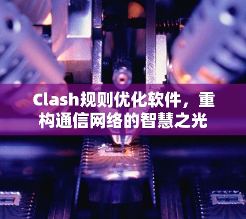 Clash规则优化软件，重构通信网络的智慧之光