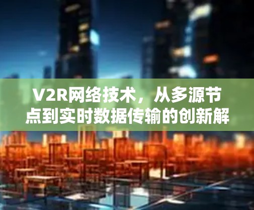 V2R网络技术，从多源节点到实时数据传输的创新解决方案