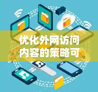 优化外网访问内容的策略可以从多个维度入手，包括内容优化、技术优化、用户体验优化、工具和技术支持、网站设计和开发、测试和迭代，以及文件传输安全等方面。以下是对每个步骤的详细说明