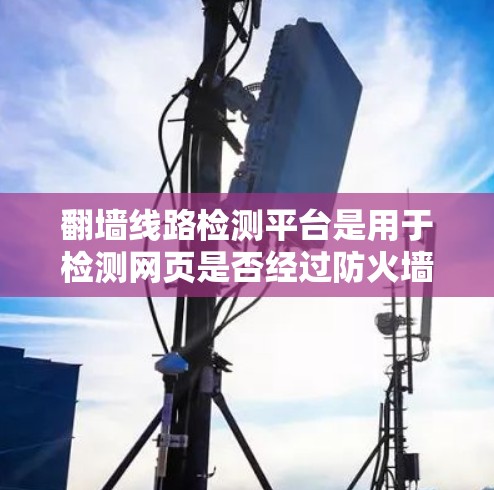 翻墙线路检测平台是用于检测网页是否经过防火墙的工具，确保网络安全。以下是对该主题的分步指南