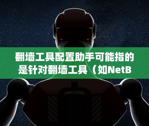 翻墙工具配置助手可能指的是针对翻墙工具（如NetBIOS、OpenSSH等）的配置辅助工具，帮助用户在配置这些翻墙工具时更方便、更高效地进行。以下是一个详细的解释