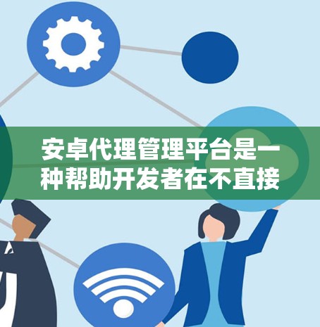 安卓代理管理平台是一种帮助开发者在不直接触碰底层代码的情况下管理他们的安卓代理的工具。以下是对该平台的详细说明