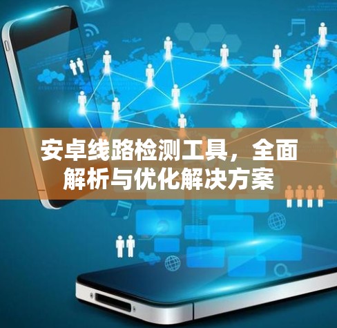 安卓线路检测工具，全面解析与优化解决方案