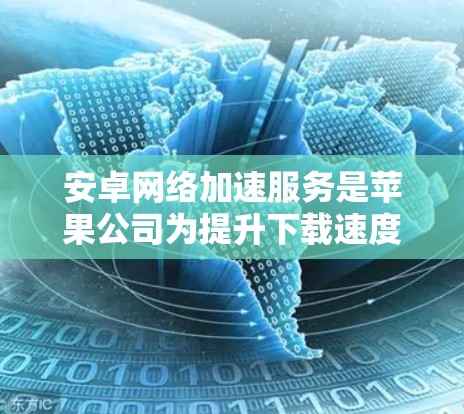 安卓网络加速服务是苹果公司为提升下载速度而开发的工具，以下是详细的指南