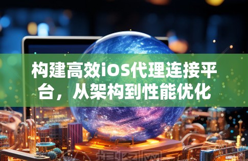 构建高效iOS代理连接平台，从架构到性能优化