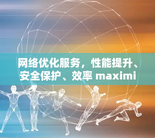 网络优化服务，性能提升、安全保护、效率 maximization