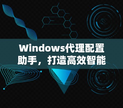 Windows代理配置助手，打造高效智能的网络服务管理平台
