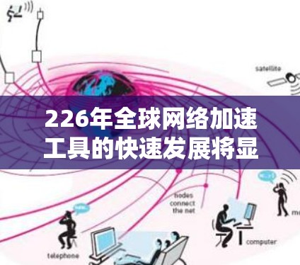 226年全球网络加速工具的快速发展将显著提升跨时区的网络连接效率，以下是几个关键的技术及其在226年可能的实现