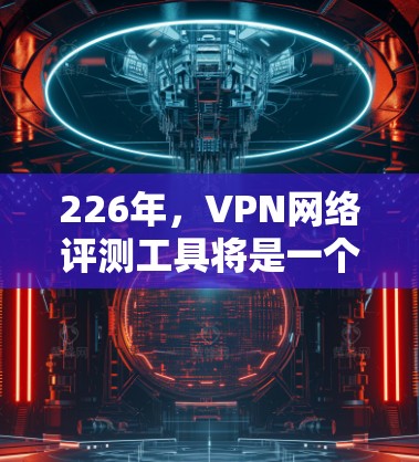 226年，VPN网络评测工具将是一个高度全面和多层次的平台，旨在帮助用户选择更安全、更透明、更优质、更专业的VPN服务。以下是对这一领域的分析和建议
