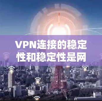 VPN连接的稳定性和稳定性是网络安全和用户体验的重要组成部分。以下是通过步骤和方法来分析和管理VPN连接的稳定性，并提供解决方案