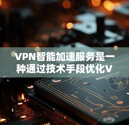 VPN智能加速服务是一种通过技术手段优化VPN连接的高级功能，旨在提高连接的稳定性、效率和安全性。以下是对其功能、优势、挑战及使用建议的详细分析
