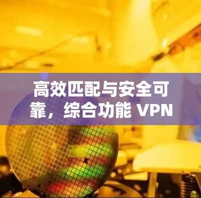 高效匹配与安全可靠，综合功能 VPN 服务器匹配工具