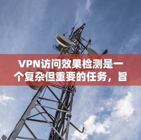 VPN访问效果检测是一个复杂但重要的任务，旨在监控和评估VPN访问的实时性和安全性。以下是一个分步的解决方案，帮助您实现VPN访问效果检测