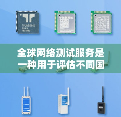 全球网络测试服务是一种用于评估不同国家和地区网络性能的工具，广泛应用于网络优化、配置和性能分析。以下是关于该服务的详细内容