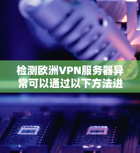 检测欧洲VPN服务器异常可以通过以下方法进行