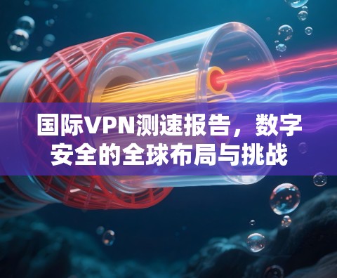 国际VPN测速报告，数字安全的全球布局与挑战