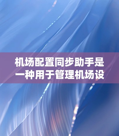 机场配置同步助手是一种用于管理机场设备配置和管理设备状态的智能系统。它通常由专业团队开发，旨在简化机场设备的配置管理，提高设备的稳定性和安全性。以下是该助手的常见功能和考虑因素