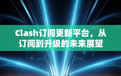 Clash订阅更新平台，从订阅到升级的未来展望