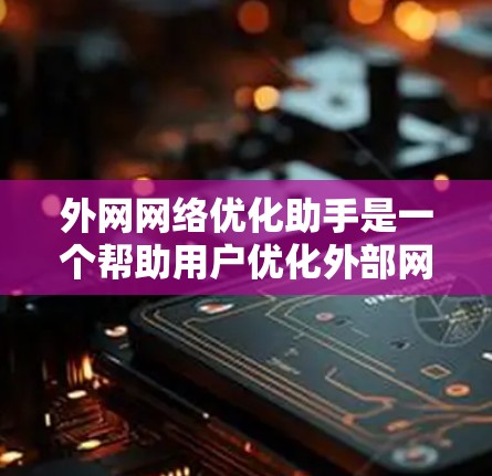 外网网络优化助手是一个帮助用户优化外部网络性能的工具，旨在提升网络连接速度、减少延迟和提高整体网络稳定性。以下是关于该工具的基本信息和使用指南