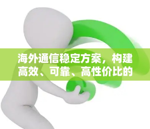 海外通信稳定方案，构建高效、可靠、高性价比的网络连接