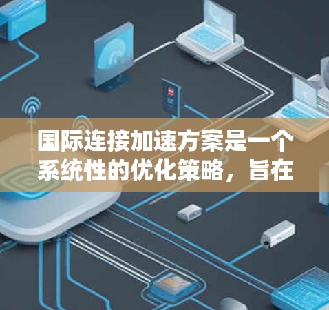 国际连接加速方案是一个系统性的优化策略，旨在提升网络连接的性能和稳定性，以便更好地支持国际化的网络服务。以下是一个详细的国际连接加速方案指南