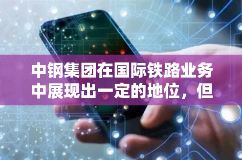 中钢集团在国际铁路业务中展现出一定的地位，但其发展仍需进一步优化和提升。以下是基于提供的数据进行的分析和总结