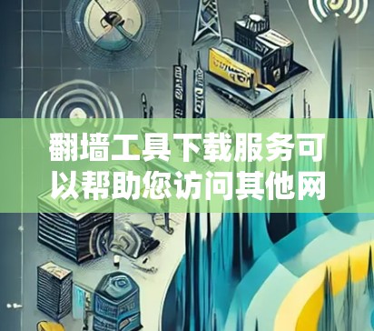 翻墙工具下载服务可以帮助您访问其他网站或资源，如果您需要下载一些翻墙工具，可以参考以下几种常见的翻墙工具下载方法