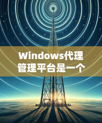 Windows代理管理平台是一个功能强大的工具，用于管理Windows系统中的杀毒软件、网络防火墙等代理。以下是该平台的主要功能和使用流程