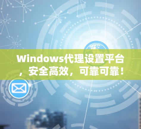 Windows代理设置平台，安全高效，可靠可靠！