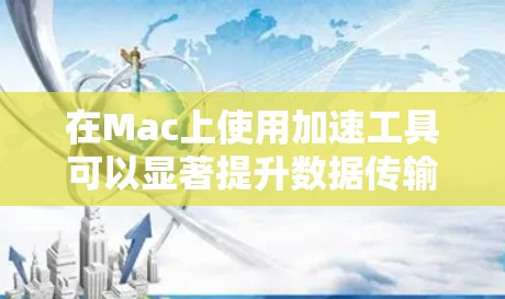 在Mac上使用加速工具可以显著提升数据传输和下载速度，减少网络使用时间。以下是几种常见的加速工具及其主要功能