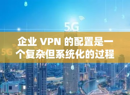 企业 VPN 的配置是一个复杂但系统化的过程，旨在保障企业内部数据的安全和网络的透明度。以下是详细的步骤和注意事项