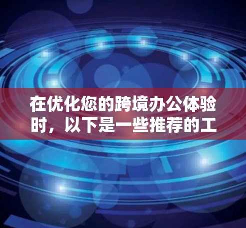在优化您的跨境办公体验时，以下是一些推荐的工具，每款都旨在提升协作、跨国家支持和文件管理