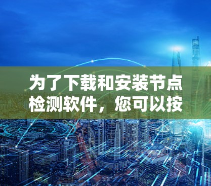 为了下载和安装节点检测软件，您可以按照以下步骤进行
