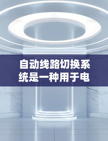 自动线路切换系统是一种用于电力系统中传输设备的自动化切换系统，旨在通过控制面板和传感器实现线路的更换或调整。以下是关于该系统的详细说明