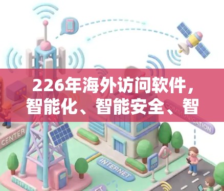 226年海外访问软件，智能化、智能安全、智能服务